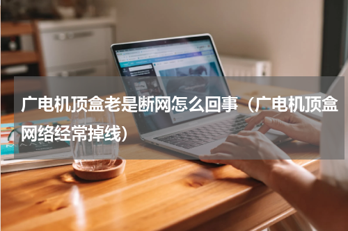 广电机顶盒老是断网怎么回事（广电机顶盒网络经常掉线）