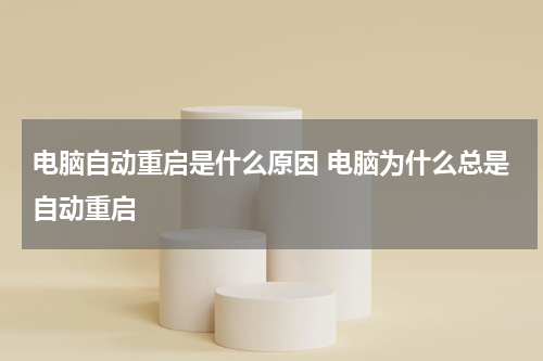 电脑自动重启是什么原因 电脑为什么总是自动重启