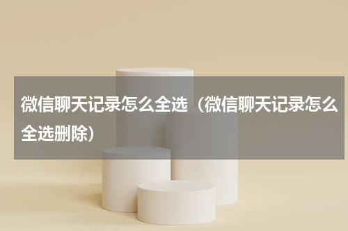 微信聊天记录怎么全选（微信聊天记录怎么全选删除）
