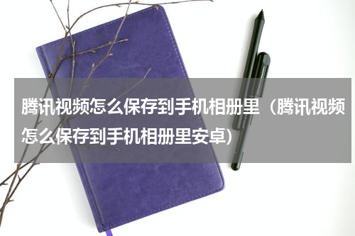 腾讯视频怎么保存到手机相册里（腾讯视频怎么保存到手机相册里安卓）