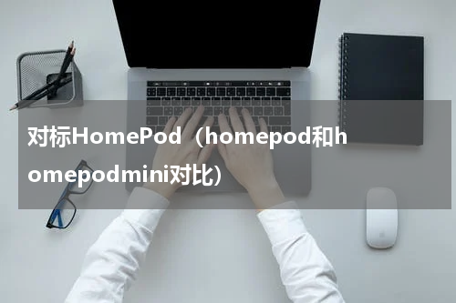 对标HomePod（homepod和homepodmini对比）