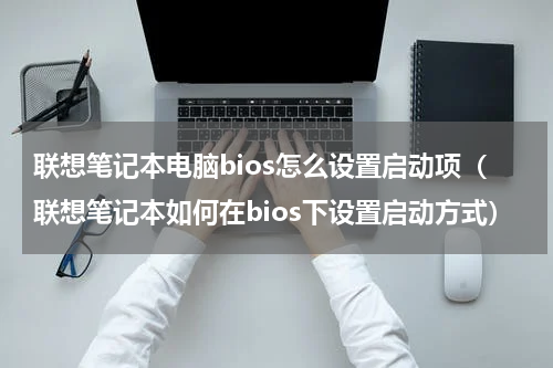 联想笔记本电脑bios怎么设置启动项（联想笔记本如何在bios下设置启动方式）