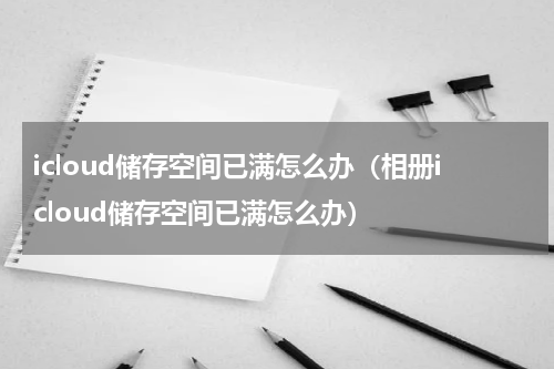 icloud储存空间已满怎么办（相册icloud储存空间已满怎么办）