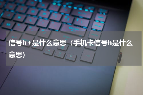 信号h+是什么意思（手机卡信号h是什么意思）