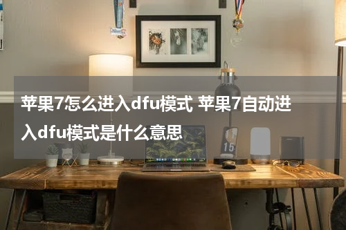 苹果7怎么进入dfu模式 苹果7自动进入dfu模式是什么意思