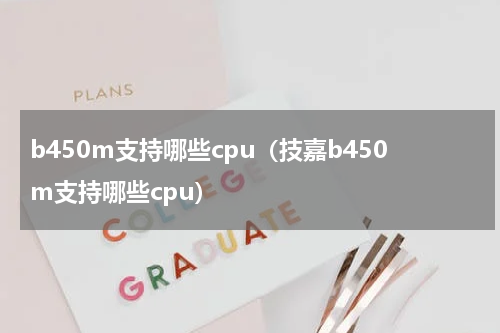 b450m支持哪些cpu（技嘉b450m支持哪些cpu）