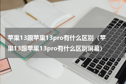 苹果13跟苹果13pro有什么区别（苹果13跟苹果13pro有什么区别屏幕）