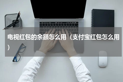 电视红包的余额怎么用（支付宝红包怎么用）