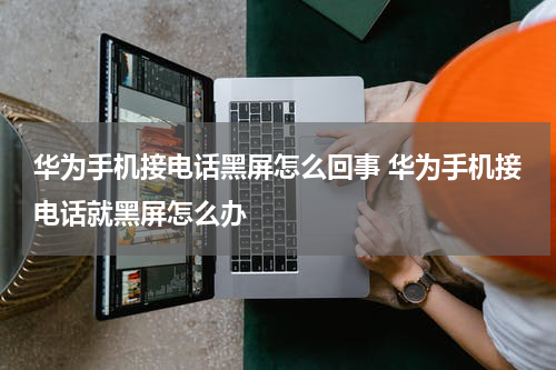 华为手机接电话黑屏怎么回事 华为手机接电话就黑屏怎么办