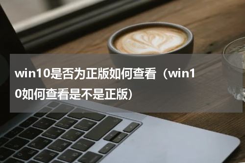 win10是否为正版如何查看（win10如何查看是不是正版）