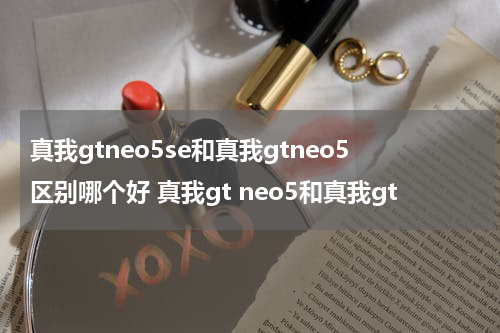 真我gtneo5se和真我gtneo5区别哪个好 真我gt neo5和真我gt