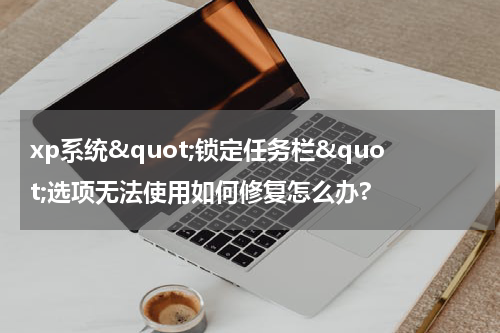 xp系统&quot;锁定任务栏&quot;选项无法使用如何修复怎么办?