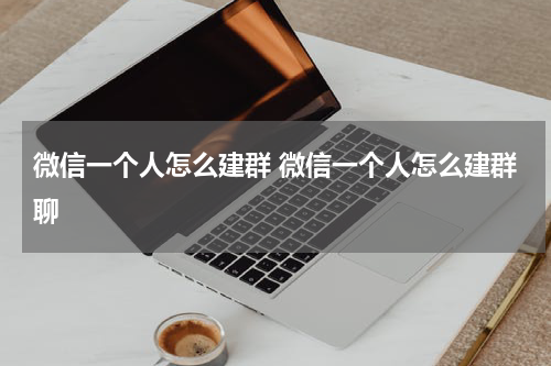微信一个人怎么建群 微信一个人怎么建群聊