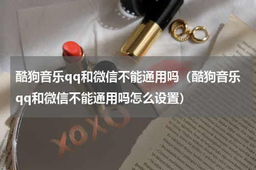 酷狗音乐qq和微信不能通用吗（酷狗音乐qq和微信不能通用吗怎么设置）