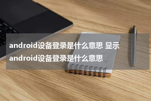 android设备登录是什么意思 显示android设备登录是什么意思