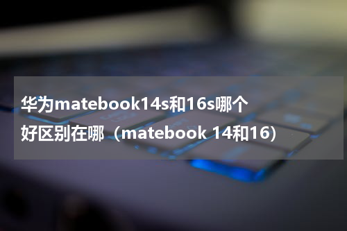 华为matebook14s和16s哪个好区别在哪（matebook 14和16）