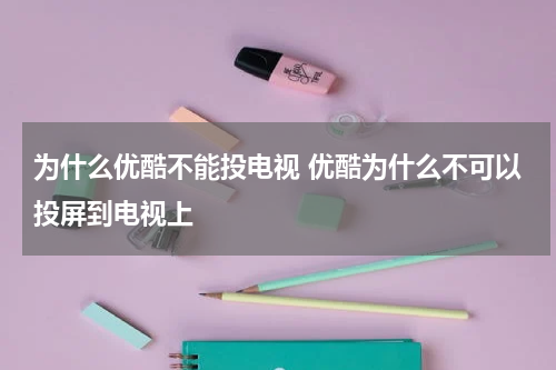 为什么优酷不能投电视 优酷为什么不可以投屏到电视上