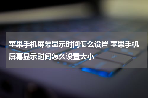 苹果手机屏幕显示时间怎么设置 苹果手机屏幕显示时间怎么设置大小