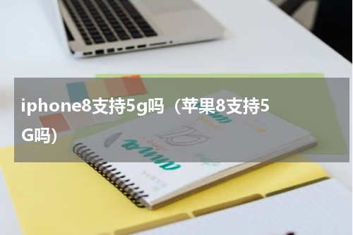 iphone8支持5g吗（苹果8支持5G吗）
