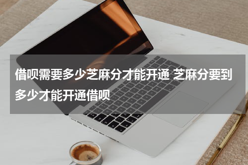 借呗需要多少芝麻分才能开通 芝麻分要到多少才能开通借呗