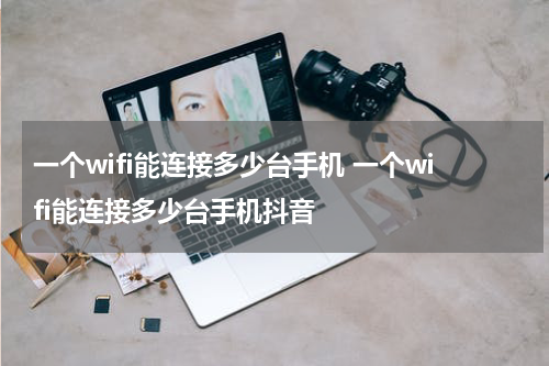 一个wifi能连接多少台手机 一个wifi能连接多少台手机抖音