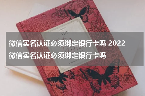 微信实名认证必须绑定银行卡吗 2022微信实名认证必须绑定银行卡吗