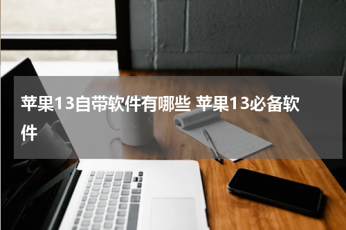 苹果13自带软件有哪些 苹果13必备软件