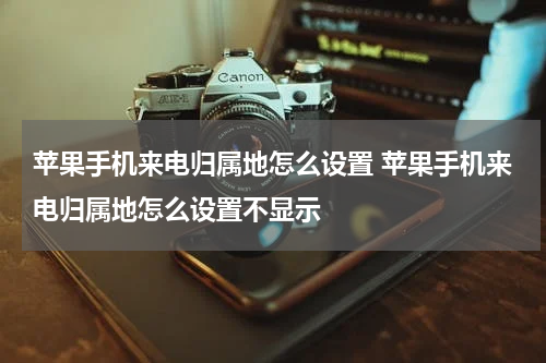 苹果手机来电归属地怎么设置 苹果手机来电归属地怎么设置不显示