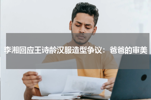李湘回应王诗龄汉服造型争议：爸爸的审美