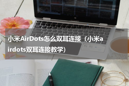 小米AirDots怎么双耳连接（小米airdots双耳连接教学）