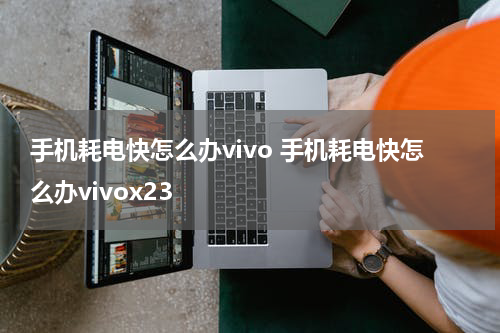 手机耗电快怎么办vivo 手机耗电快怎么办vivox23