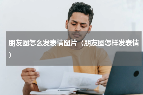 朋友圈怎么发表情图片（朋友圈怎样发表情）