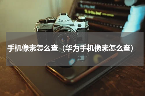 手机像素怎么查（华为手机像素怎么查）