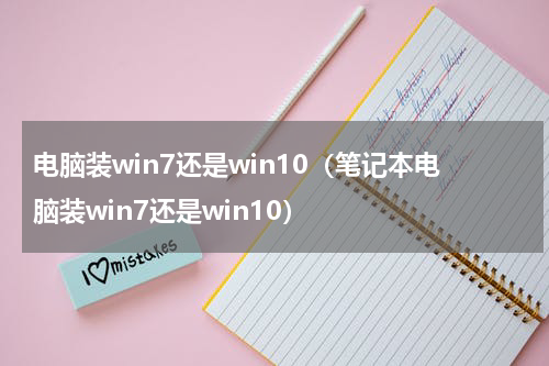 电脑装win7还是win10（笔记本电脑装win7还是win10）