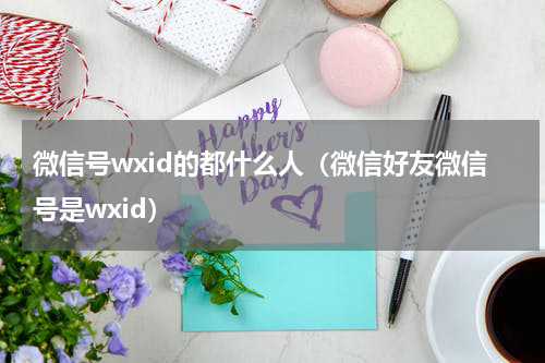 微信号wxid的都什么人（微信好友微信号是wxid）