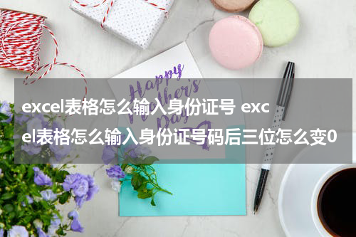 excel表格怎么输入身份证号 excel表格怎么输入身份证号码后三位怎么变0