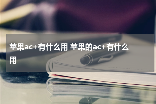 苹果ac+有什么用 苹果的ac+有什么用