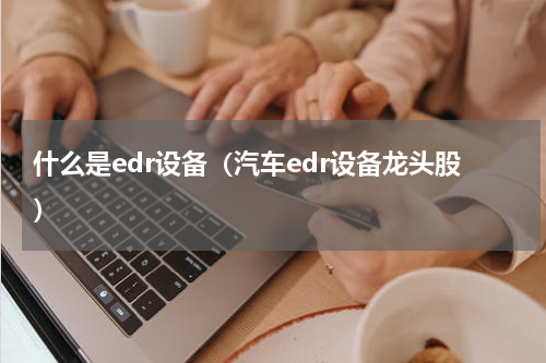 什么是edr设备（汽车edr设备龙头股）
