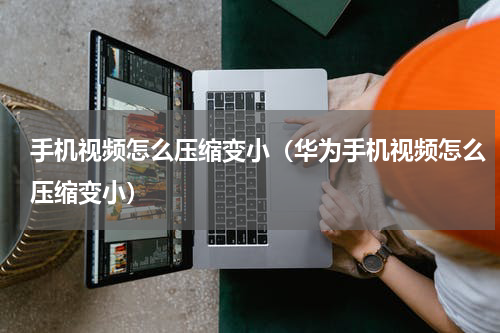 手机视频怎么压缩变小（华为手机视频怎么压缩变小）