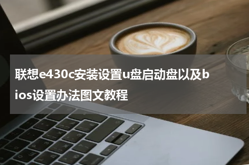联想e430c安装设置u盘启动盘以及bios设置办法图文教程