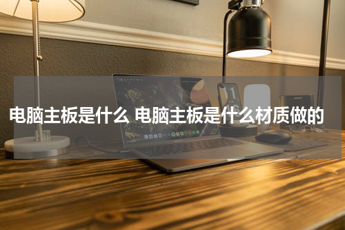 电脑主板是什么 电脑主板是什么材质做的