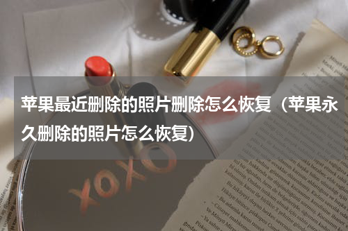 苹果最近删除的照片删除怎么恢复（苹果永久删除的照片怎么恢复）