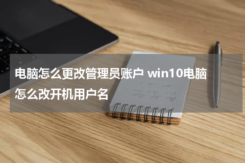 电脑怎么更改管理员账户 win10电脑怎么改开机用户名