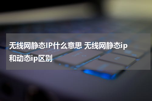 无线网静态IP什么意思 无线网静态ip和动态ip区别
