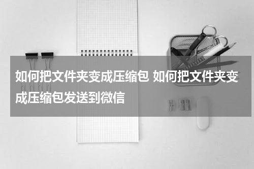 如何把文件夹变成压缩包 如何把文件夹变成压缩包发送到微信