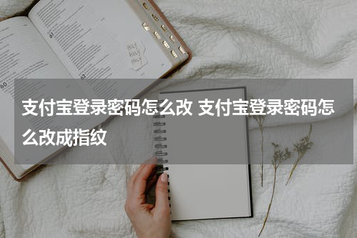 支付宝登录密码怎么改 支付宝登录密码怎么改成指纹