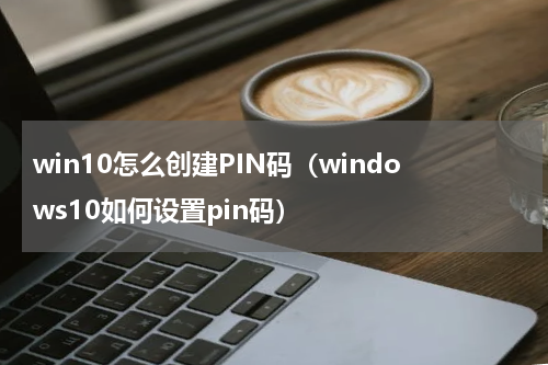 win10怎么创建PIN码（windows10如何设置pin码）