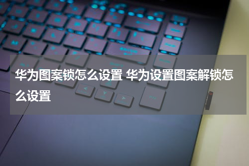 华为图案锁怎么设置 华为设置图案解锁怎么设置