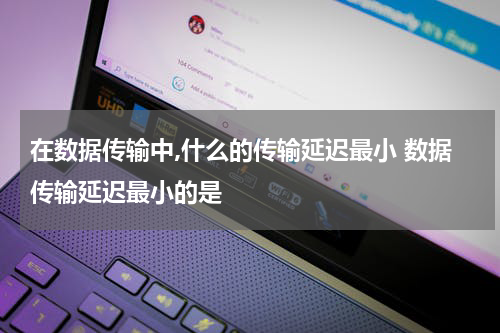 在数据传输中,什么的传输延迟最小 数据传输延迟最小的是