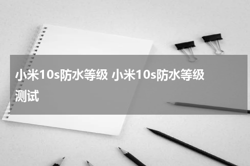 小米10s防水等级 小米10s防水等级测试